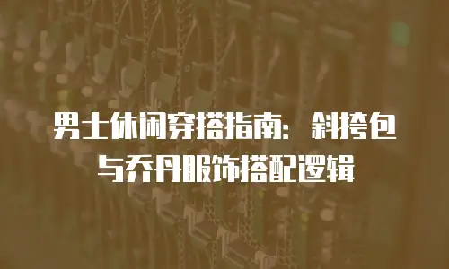 男士休闲穿搭指南：斜挎包与乔丹服饰搭配逻辑