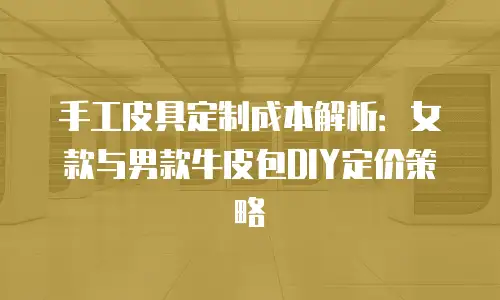 手工皮具定制成本解析：女款与男款牛皮包DIY定价策略