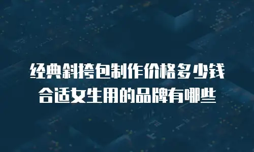 经典斜挎包制作价格多少钱合适女生用的品牌有哪些