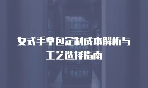 女式手拿包定制成本解析与工艺选择指南