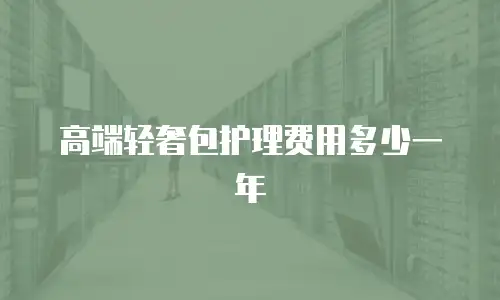 高端轻奢包护理费用多少一年