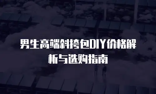 男生高端斜挎包DIY价格解析与选购指南