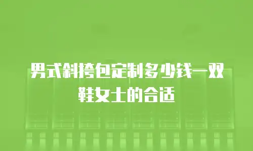 男式斜挎包定制多少钱一双鞋女士的合适