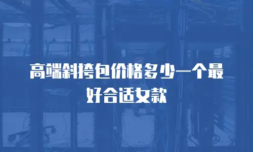 高端斜挎包价格多少一个最好合适女款