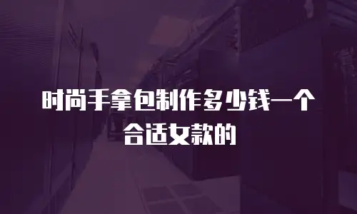 时尚手拿包制作多少钱一个合适女款的
