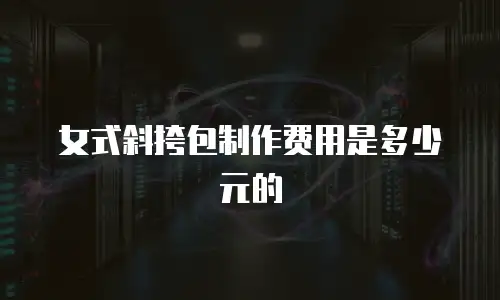 女式斜挎包制作费用是多少元的