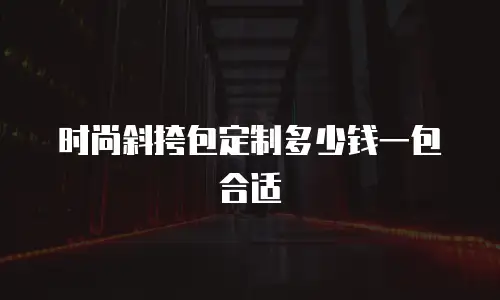 时尚斜挎包定制多少钱一包合适