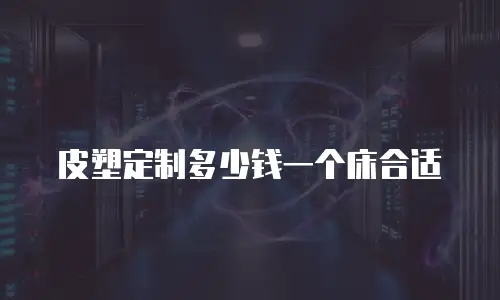 皮塑定制多少钱一个床合适