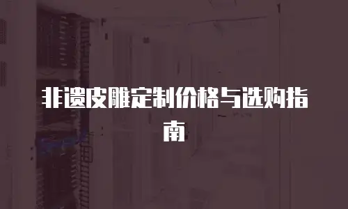 非遗皮雕定制价格与选购指南