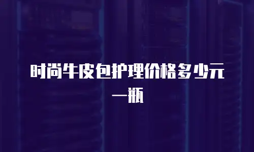时尚牛皮包护理价格多少元一瓶