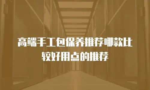高端手工包保养推荐哪款比较好用点的推荐