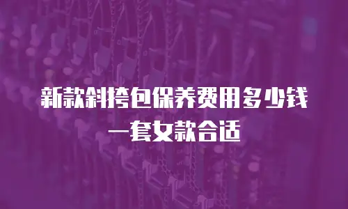 新款斜挎包保养费用多少钱一套女款合适
