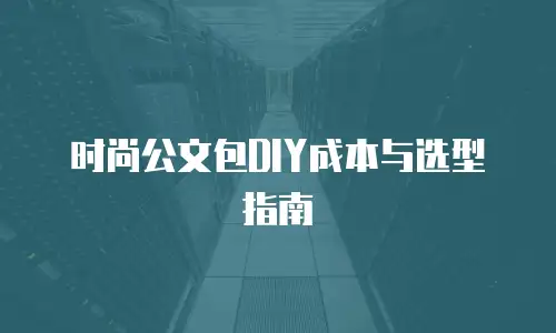 时尚公文包DIY成本与选型指南