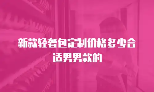 新款轻奢包定制价格多少合适男男款的