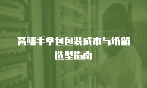 高端手拿包包装成本与纸箱选型指南