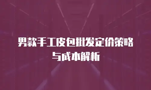 男款手工皮包批发定价策略与成本解析