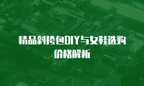 精品斜挎包DIY与女鞋选购价格解析