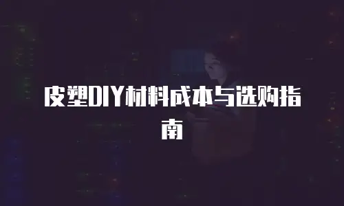 皮塑DIY材料成本与选购指南