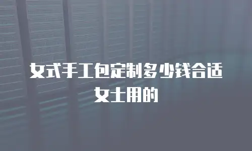 女式手工包定制多少钱合适女士用的