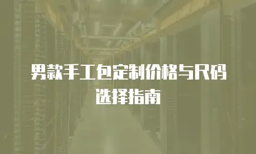 男款手工包定制价格与尺码选择指南
