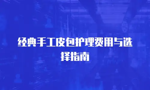 经典手工皮包护理费用与选择指南