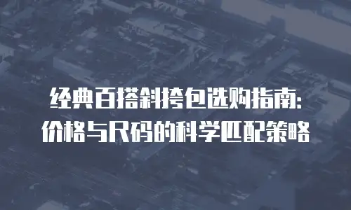 经典百搭斜挎包选购指南：价格与尺码的科学匹配策略