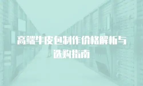 高端牛皮包制作价格解析与选购指南