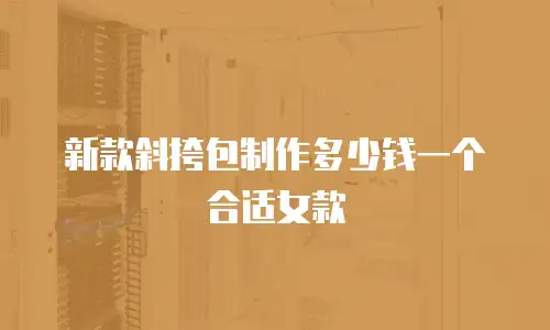 新款斜挎包制作多少钱一个合适女款