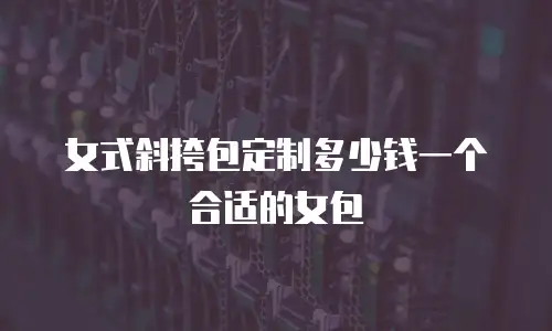 女式斜挎包定制多少钱一个合适的女包