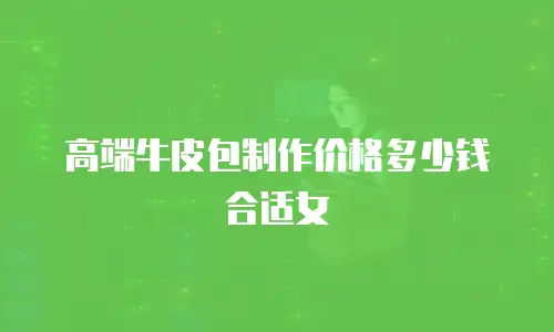高端牛皮包制作价格多少钱合适女