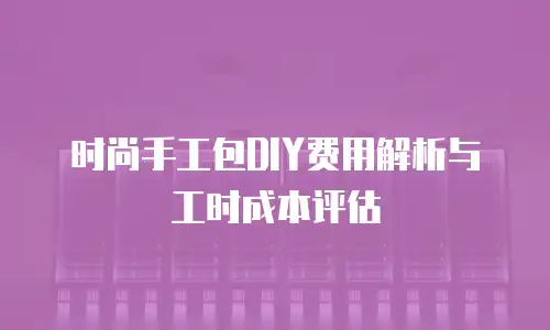 时尚手工包DIY费用解析与工时成本评估