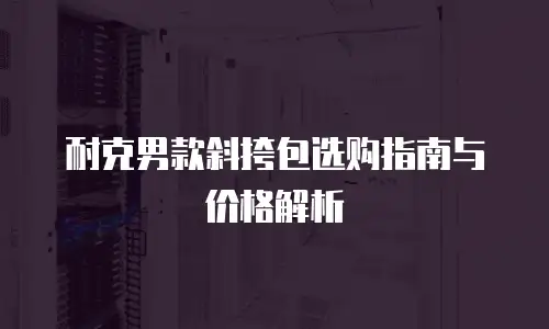 耐克男款斜挎包选购指南与价格解析