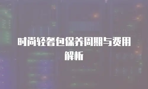 时尚轻奢包保养周期与费用解析