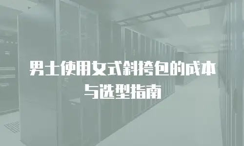 男士使用女式斜挎包的成本与选型指南