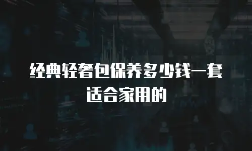 经典轻奢包保养多少钱一套适合家用的