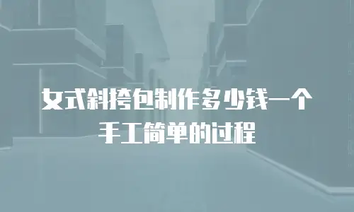 女式斜挎包制作多少钱一个手工简单的过程
