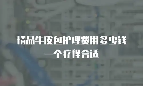 精品牛皮包护理费用多少钱一个疗程合适