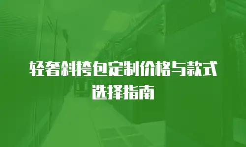 轻奢斜挎包定制价格与款式选择指南