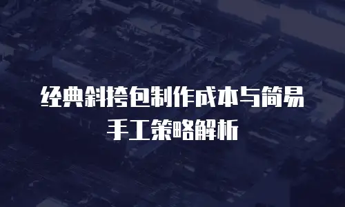 经典斜挎包制作成本与简易手工策略解析