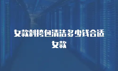 女款斜挎包清洁多少钱合适女款
