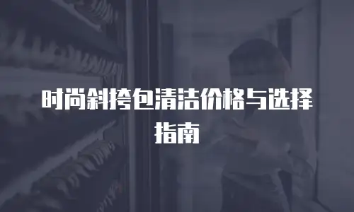 时尚斜挎包清洁价格与选择指南