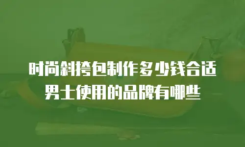 时尚斜挎包制作多少钱合适男士使用的品牌有哪些