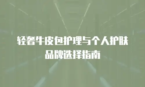 轻奢牛皮包护理与个人护肤品牌选择指南