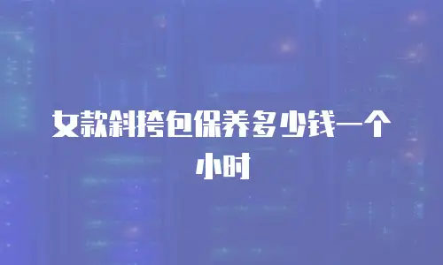 女款斜挎包保养多少钱一个小时