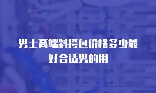 男士高端斜挎包价格多少最好合适男的用
