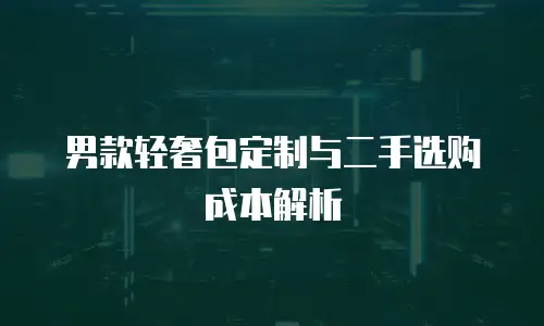男款轻奢包定制与二手选购成本解析