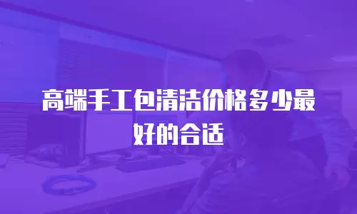 高端手工包清洁价格多少最好的合适
