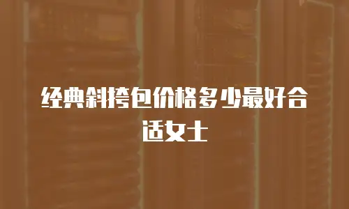 经典斜挎包价格多少最好合适女士