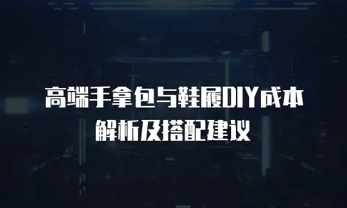 高端手拿包与鞋履DIY成本解析及搭配建议