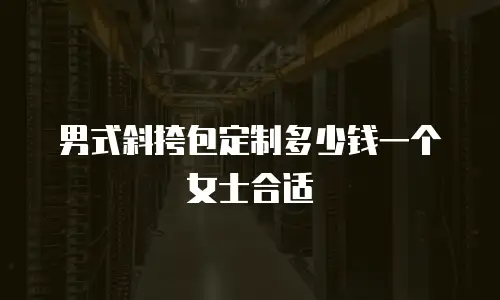 男式斜挎包定制多少钱一个女士合适